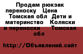 Продам рюкзак переноску › Цена ­ 800 - Томская обл. Дети и материнство » Коляски и переноски   . Томская обл.